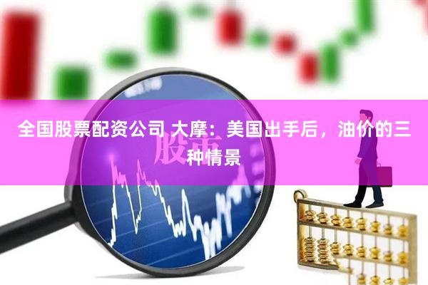 全国股票配资公司 大摩：美国出手后，油价的三种情景