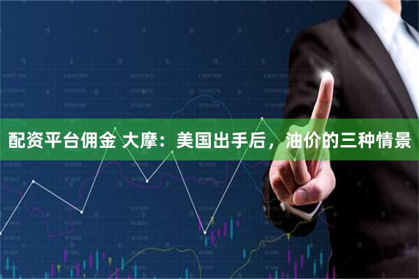 配资平台佣金 大摩：美国出手后，油价的三种情景