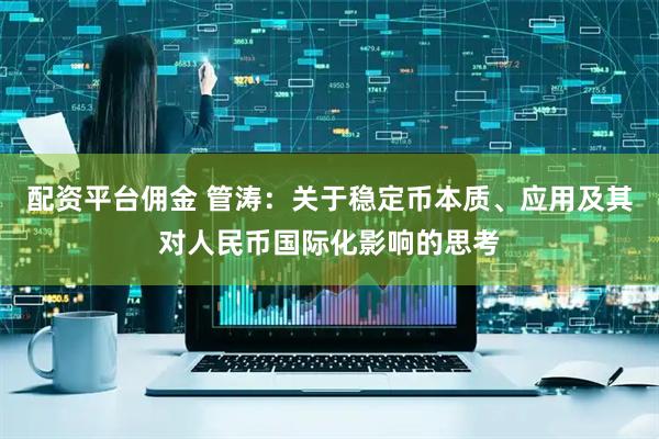 配资平台佣金 管涛：关于稳定币本质、应用及其对人民币国际化影响的思考