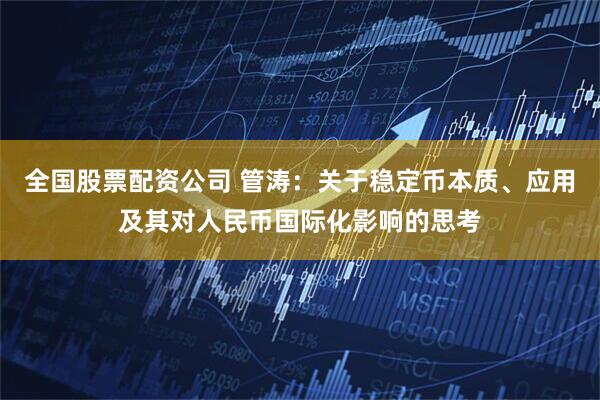 全国股票配资公司 管涛：关于稳定币本质、应用及其对人民币国际化影响的思考
