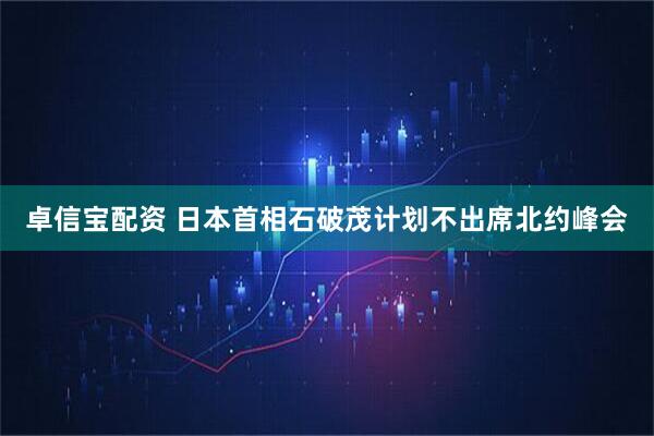 卓信宝配资 日本首相石破茂计划不出席北约峰会