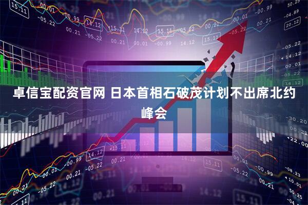 卓信宝配资官网 日本首相石破茂计划不出席北约峰会