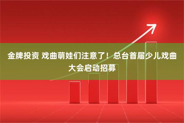 金牌投资 戏曲萌娃们注意了！总台首届少儿戏曲大会启动招募