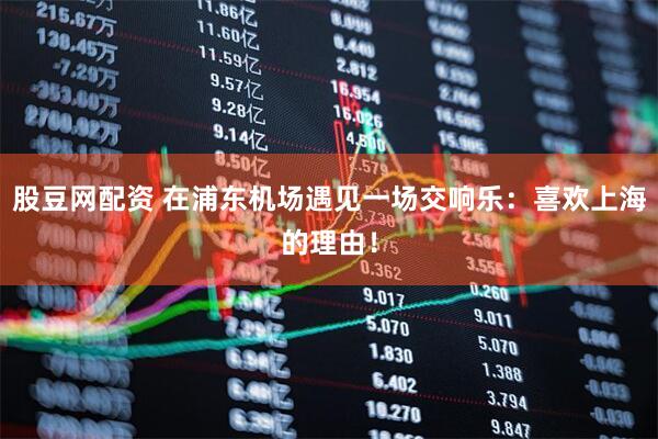 股豆网配资 在浦东机场遇见一场交响乐：喜欢上海的理由！