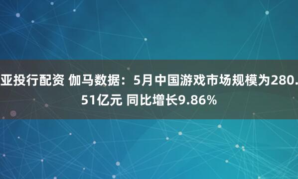 亚投行配资 伽马数据：5月中国游戏市场规模为280.51亿元 同比增长9.86%