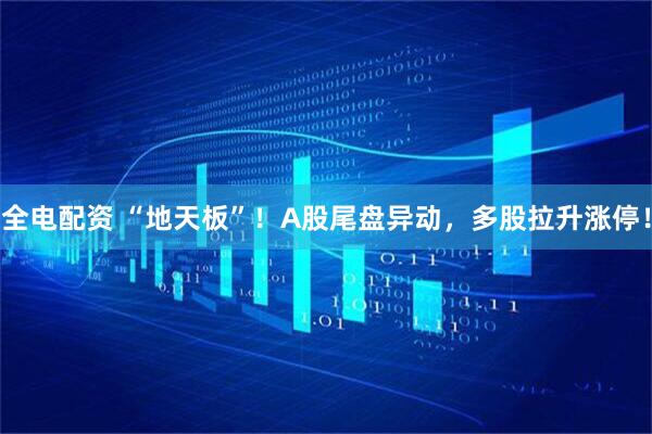 全电配资 “地天板”！A股尾盘异动，多股拉升涨停！