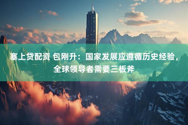 塞上贷配资 包刚升：国家发展应遵循历史经验，全球领导者需要三板斧