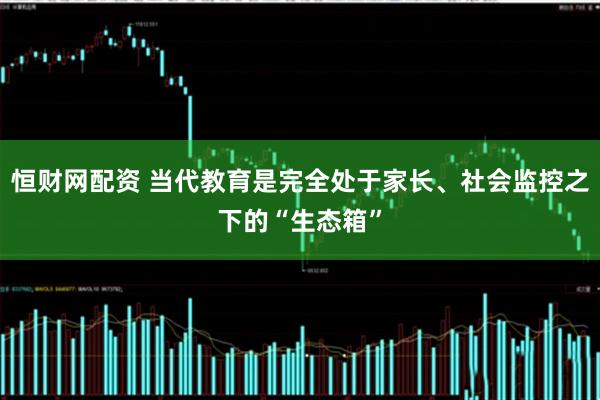 恒财网配资 当代教育是完全处于家长、社会监控之下的“生态箱”