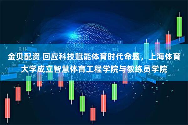 金贝配资 回应科技赋能体育时代命题，上海体育大学成立智慧体育工程学院与教练员学院