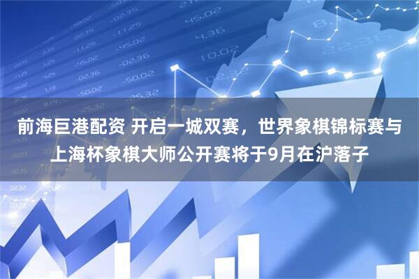 前海巨港配资 开启一城双赛，世界象棋锦标赛与上海杯象棋大师公开赛将于9月在沪落子