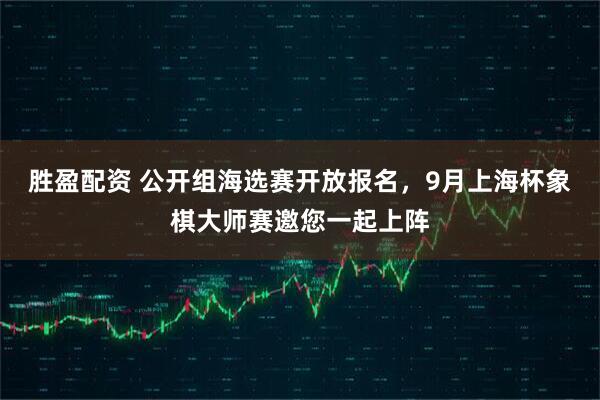胜盈配资 公开组海选赛开放报名，9月上海杯象棋大师赛邀您一起上阵