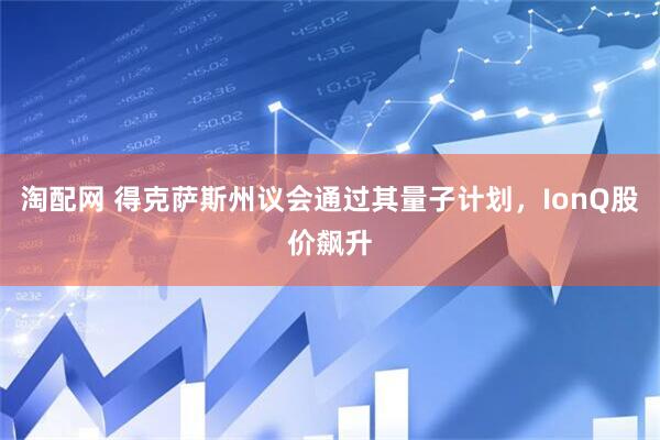 淘配网 得克萨斯州议会通过其量子计划，IonQ股价飙升