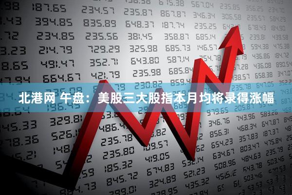 北港网 午盘：美股三大股指本月均将录得涨幅