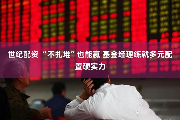 世纪配资 “不扎堆”也能赢 基金经理练就多元配置硬实力