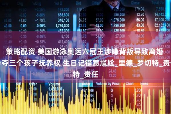 策略配资 美国游泳奥运六冠王涉嫌背叛导致离婚 争夺三个孩子抚养权 生日记错惹尴尬_里德_罗切特_责任