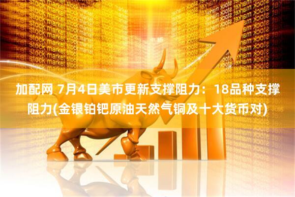 加配网 7月4日美市更新支撑阻力：18品种支撑阻力(金银铂钯原油天然气铜及十大货币对)