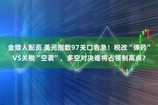金猎人配资 美元指数97关口告急！税改“弹药”VS关税“空袭”，多空对决谁将占领制高点？