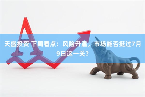 天盛投资 下周看点：风险升温，市场能否挺过7月9日这一关？
