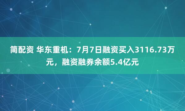 简配资 华东重机：7月7日融资买入3116.73万元，融资融券余额5.4亿元
