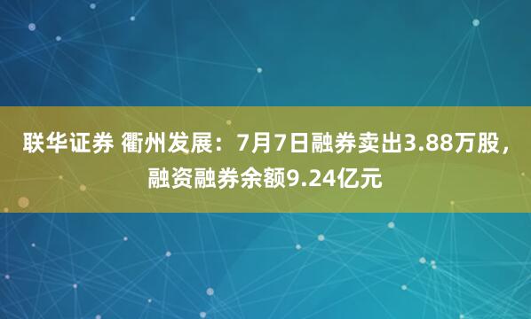 联华证券 衢州发展：7月7日融券卖出3.88万股，融资融券余额9.24亿元
