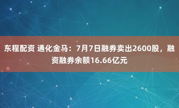 东程配资 通化金马：7月7日融券卖出2600股，融资融券余额16.66亿元