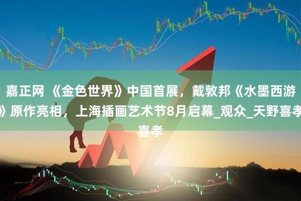 嘉正网 《金色世界》中国首展，戴敦邦《水墨西游》原作亮相，上海插画艺术节8月启幕_观众_天野喜孝