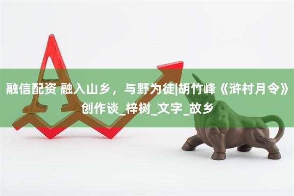 融信配资 融入山乡，与野为徒|胡竹峰《浒村月令》创作谈_梓树_文字_故乡
