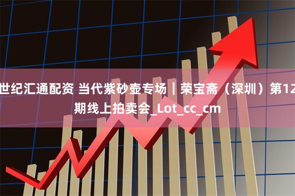 世纪汇通配资 当代紫砂壶专场｜荣宝斋（深圳）第12期线上拍卖会_Lot_cc_cm