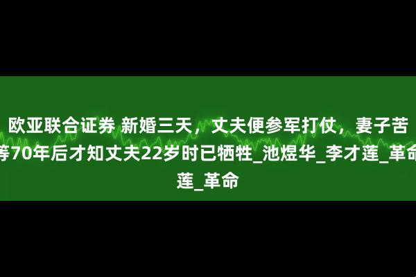欧亚联合证券 新婚三天，丈夫便参军打仗，妻子苦等70年后才知丈夫22岁时已牺牲_池煜华_李才莲_革命