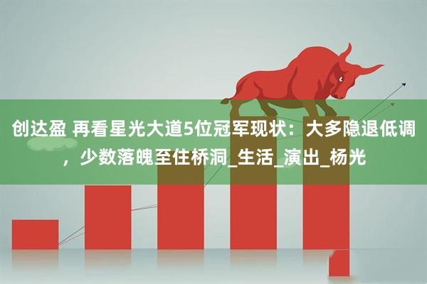 创达盈 再看星光大道5位冠军现状：大多隐退低调，少数落魄至住桥洞_生活_演出_杨光