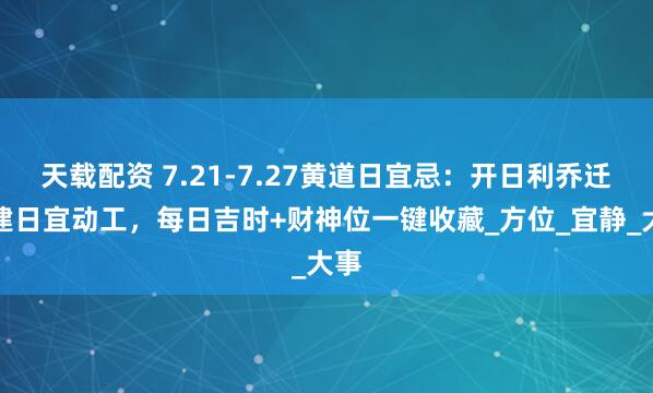 天载配资 7.21-7.27黄道日宜忌：开日利乔迁、建日宜动工，每日吉时+财神位一键收藏_方位_宜静_大事