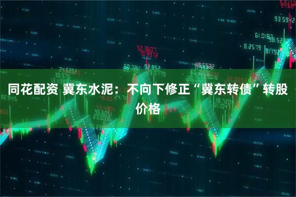 同花配资 冀东水泥：不向下修正“冀东转债”转股价格
