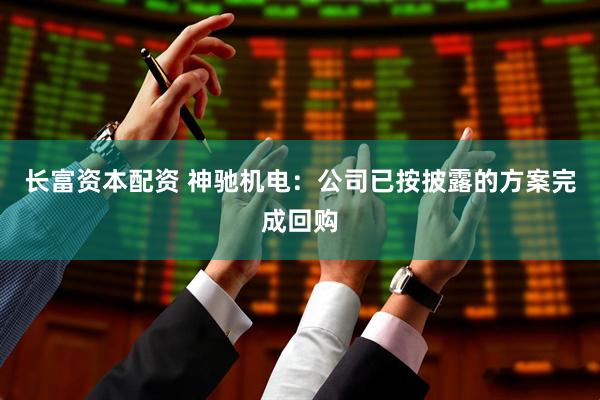 长富资本配资 神驰机电：公司已按披露的方案完成回购