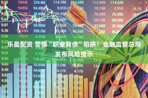 乐盈配资 警惕“职业背债”陷阱！金融监管总局发布风险提示