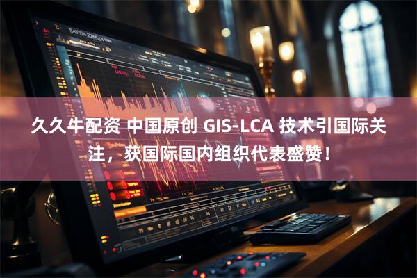 久久牛配资 中国原创 GIS-LCA 技术引国际关注，获国际国内组织代表盛赞！