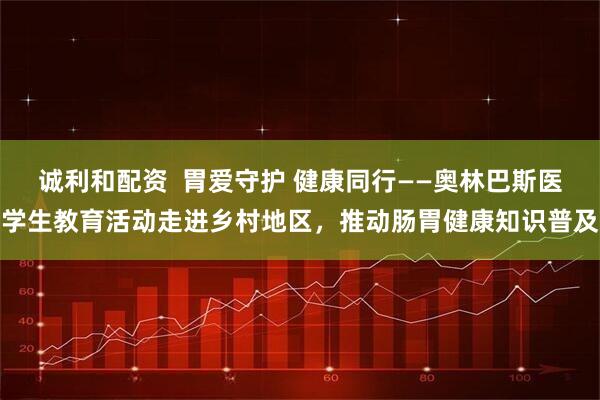 诚利和配资  胃爱守护 健康同行——奥林巴斯医学生教育活动走进乡村地区，推动肠胃健康知识普及