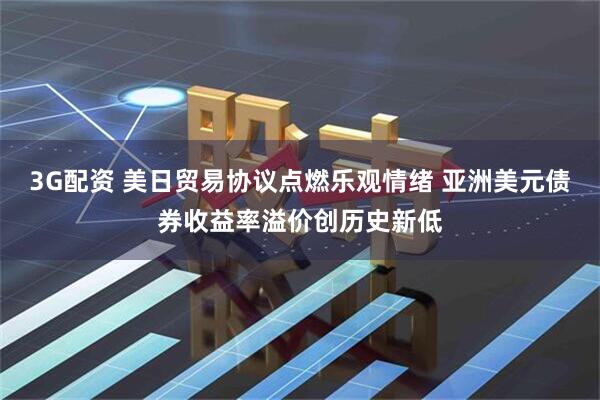 3G配资 美日贸易协议点燃乐观情绪 亚洲美元债券收益率溢价创历史新低