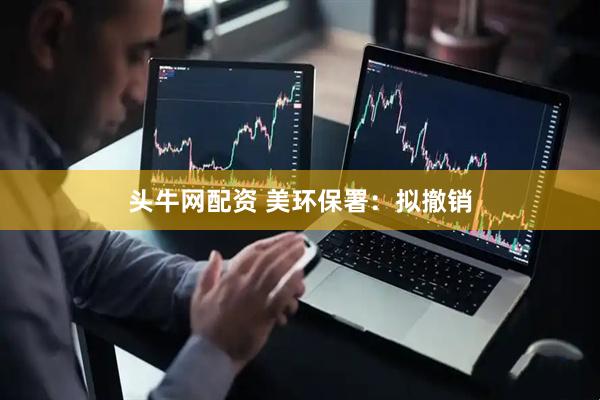 头牛网配资 美环保署：拟撤销