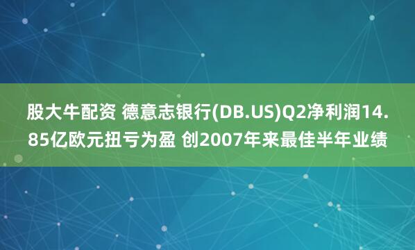 股大牛配资 德意志银行(DB.US)Q2净利润14.85亿欧元扭亏为盈 创2007年来最佳半年业绩