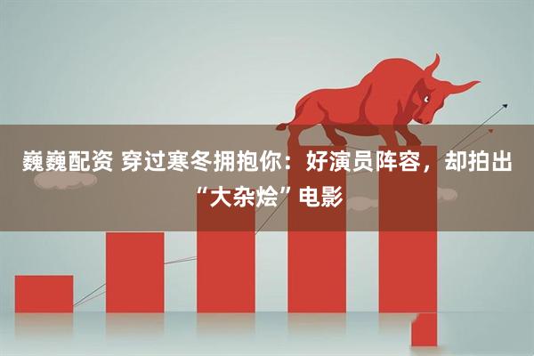 巍巍配资 穿过寒冬拥抱你：好演员阵容，却拍出“大杂烩”电影