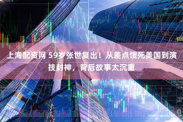 上海配资网 59岁张世复出！从差点饿死美国到演技封神，背后故事太沉重
