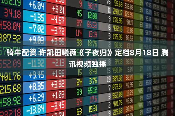 骑牛配资 许凯田曦薇《子夜归》定档8月18日 腾讯视频独播
