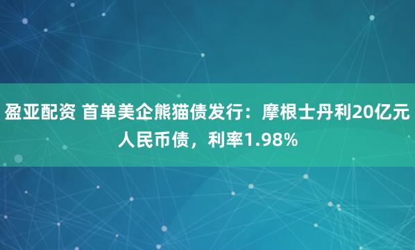 盈亚配资 首单美企熊猫债发行：摩根士丹利20亿元人民币债，利率1.98%