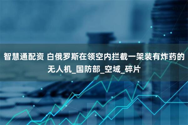 智慧通配资 白俄罗斯在领空内拦截一架装有炸药的无人机_国防部_空域_碎片