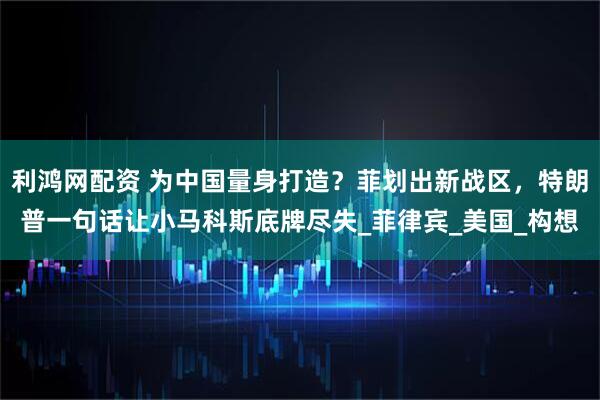 利鸿网配资 为中国量身打造？菲划出新战区，特朗普一句话让小马科斯底牌尽失_菲律宾_美国_构想