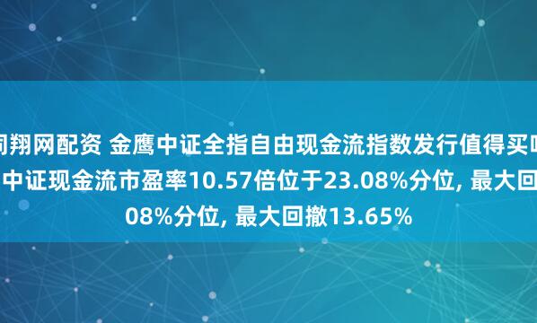 同翔网配资 金鹰中证全指自由现金流指数发行值得买吗? 跟踪指数中证现金流市盈率10.57倍位于23.08%分位, 最大回撤13.65%