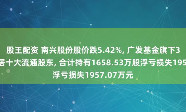 股王配资 南兴股份股价跌5.42%, 广发基金旗下3只基金位居十大流通股东, 合计持有1658.53万股浮亏损失1957.07万元