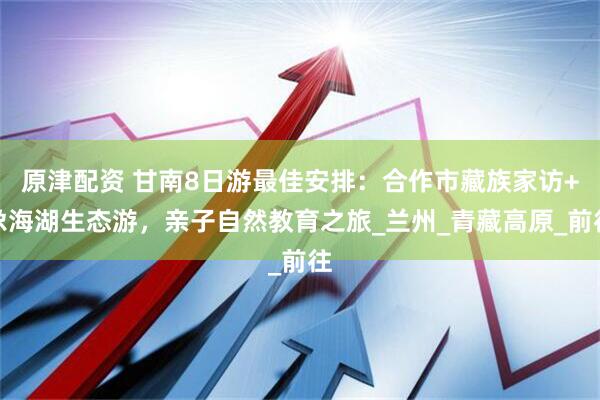 原津配资 甘南8日游最佳安排：合作市藏族家访+尕海湖生态游，亲子自然教育之旅_兰州_青藏高原_前往