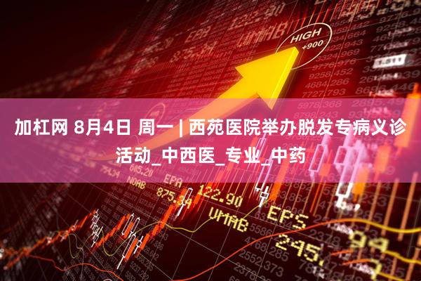 加杠网 8月4日 周一 | 西苑医院举办脱发专病义诊活动_中西医_专业_中药