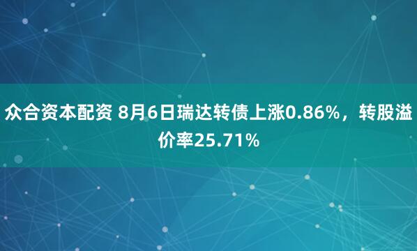 众合资本配资 8月6日瑞达转债上涨0.86%，转股溢价率25.71%